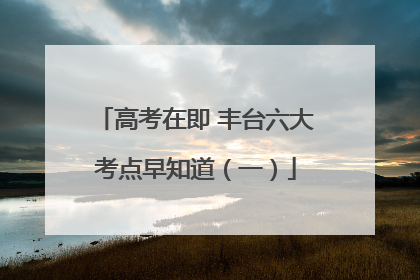 高考在即 丰台六大考点早知道（一）