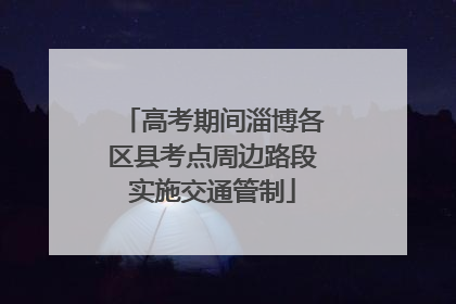 高考期间淄博各区县考点周边路段实施交通管制