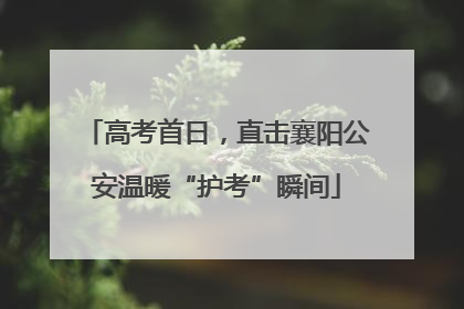 高考首日，直击襄阳公安温暖“护考”瞬间