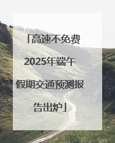 高速不免费 2025年端午假期交通预测报告出炉