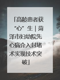 高龄患者获“心”生｜菏泽市妇幼院先心病介入封堵术实现技术突破