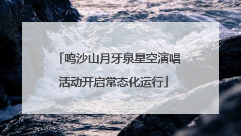鸣沙山月牙泉星空演唱活动开启常态化运行