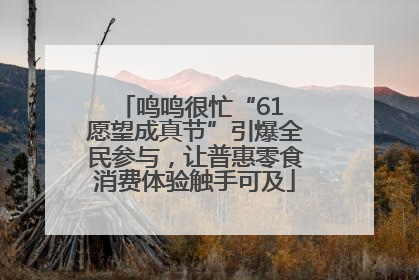 鸣鸣很忙“61 愿望成真节”引爆全民参与，让普惠零食消费体验触手可及
