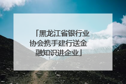 黑龙江省银行业协会携手建行送金融知识进企业