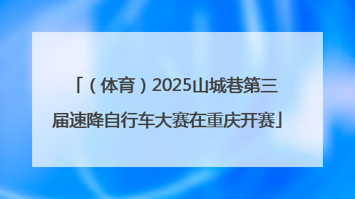 （体育）2025山城巷第三届速降自行车大赛在重庆开赛