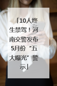 10人终生禁驾！河南交警发布5月份“五大曝光”警示