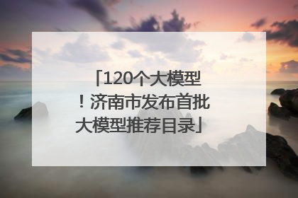 120个大模型！济南市发布首批大模型推荐目录