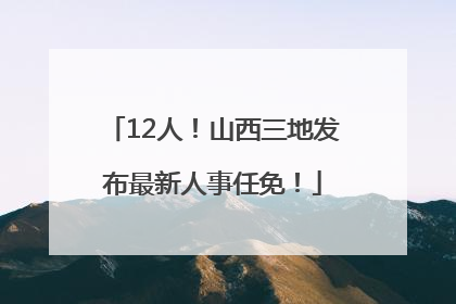 12人！山西三地发布最新人事任免！