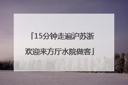 15分钟走遍沪苏浙 欢迎来方厅水院做客