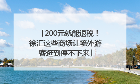 200元就能退税！徐汇这些商场让境外游客逛到停不下来