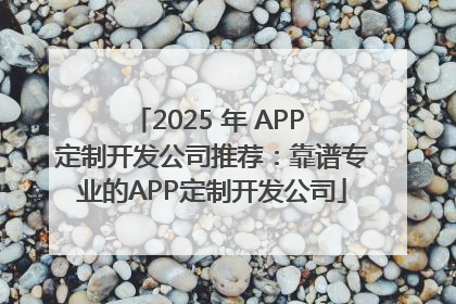 2025 年 APP 定制开发公司推荐：靠谱专业的APP定制开发公司