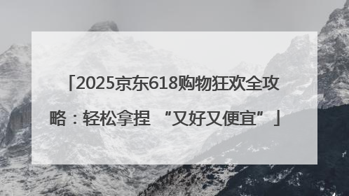 2025京东618购物狂欢全攻略：轻松拿捏 “又好又便宜”