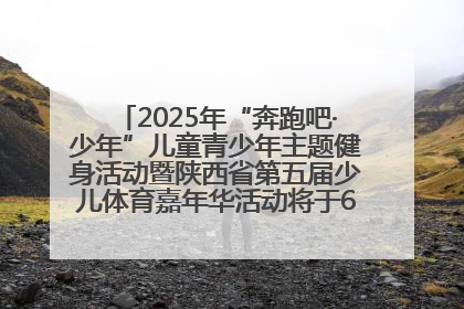 2025年“奔跑吧·少年”儿童青少年主题健身活动暨陕西省第五届少儿体育嘉年华活动将于6月14日正式举办