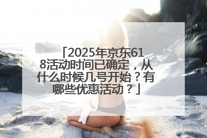 2025年京东618活动时间已确定，从什么时候几号开始？有哪些优惠活动？