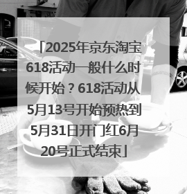 2025年京东淘宝618活动一般什么时候开始？618活动从5月13号开始预热到5月31日开门红6月20号正式结束