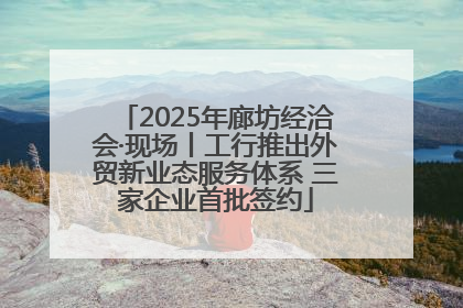 2025年廊坊经洽会·现场丨工行推出外贸新业态服务体系 三家企业首批签约