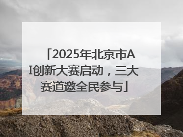 2025年北京市AI创新大赛启动，三大赛道邀全民参与