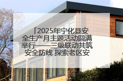 2025年宁化县安全生产月主题活动圆满举行——三级联动共筑安全防线 探索老区安全发展新路径