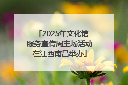 2025年文化馆服务宣传周主场活动在江西南昌举办