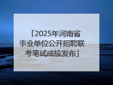 2025年河南省事业单位公开招聘联考笔试成绩发布