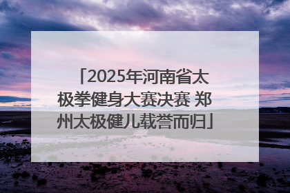 2025年河南省太极拳健身大赛决赛 郑州太极健儿载誉而归