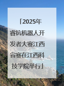 2025年睿抗机器人开发者大赛江西省赛在江西科技学院举行