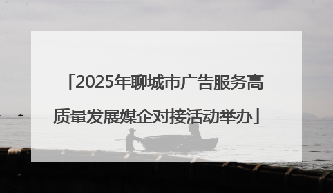 2025年聊城市广告服务高质量发展媒企对接活动举办
