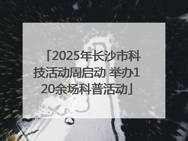 2025年长沙市科技活动周启动 举办120余场科普活动