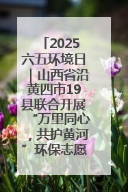 2025六五环境日｜山西省沿黄四市19县联合开展“万里同心，共护黄河”环保志愿者助力一泓清水入黄河公益活动