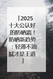 2025十大公认好的防晒霜！防晒新趋势：轻薄不油腻才是王道