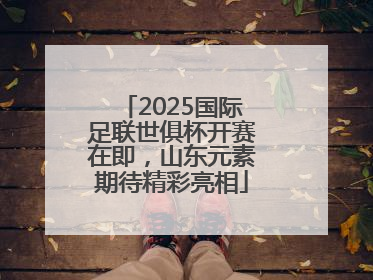 2025国际足联世俱杯开赛在即，山东元素期待精彩亮相