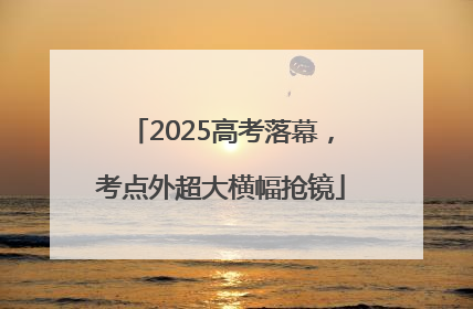2025高考落幕，考点外超大横幅抢镜