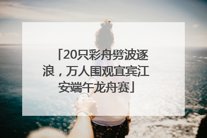 20只彩舟劈波逐浪，万人围观宜宾江安端午龙舟赛