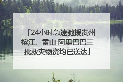 24小时急速驰援贵州榕江、雷山 阿里巴巴三批救灾物资均已送达