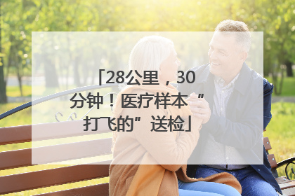 28公里，30分钟！医疗样本“打飞的”送检
