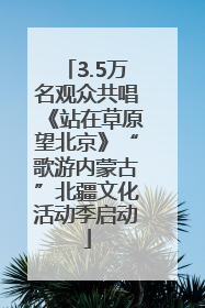 3.5万名观众共唱《站在草原望北京》“歌游内蒙古”北疆文化活动季启动