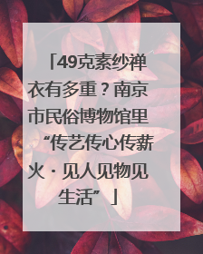 49克素纱禅衣有多重？南京市民俗博物馆里“传艺传心传薪火・见人见物见生活”
