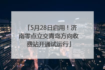 5月28日启用！济南零点立交青岛方向收费站开通试运行