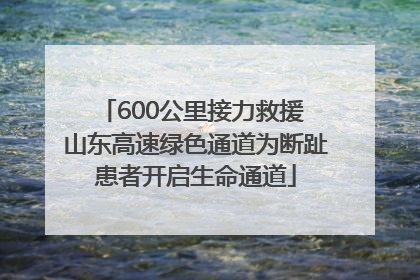 600公里接力救援 山东高速绿色通道为断趾患者开启生命通道