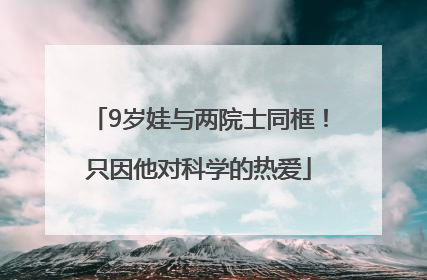 9岁娃与两院士同框！只因他对科学的热爱