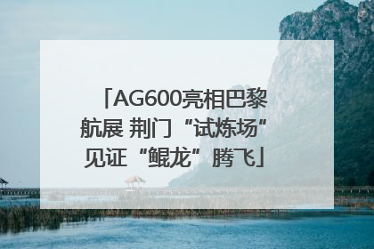 AG600亮相巴黎航展 荆门“试炼场”见证“鲲龙”腾飞