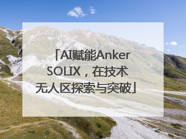 AI赋能Anker SOLIX，在技术无人区探索与突破