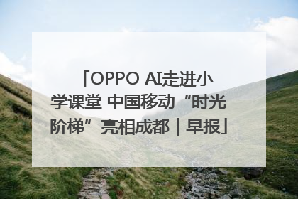 OPPO AI走进小学课堂 中国移动“时光阶梯”亮相成都｜早报