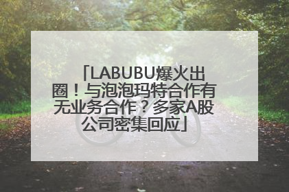 LABUBU爆火出圈！与泡泡玛特合作有无业务合作？多家A股公司密集回应