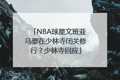 NBA球星文班亚马要在少林寺闭关修行？少林寺回应