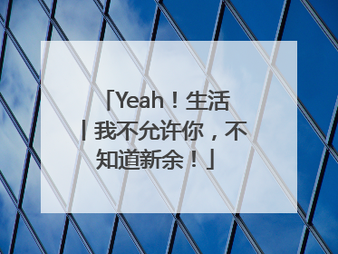 Yeah！生活丨我不允许你，不知道新余！